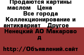 Продаются картины маслом › Цена ­ 8 340 - Все города Коллекционирование и антиквариат » Другое   . Ненецкий АО,Макарово д.